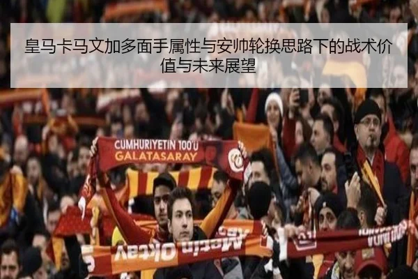 皇马卡马文加多面手属性与安帅轮换思路下的战术价值与未来展望（pg）