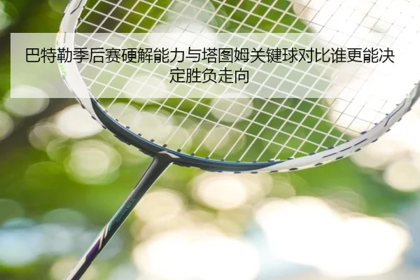 巴特勒季后赛硬解能力与塔图姆关键球对比谁更能决定胜负走向 | pg