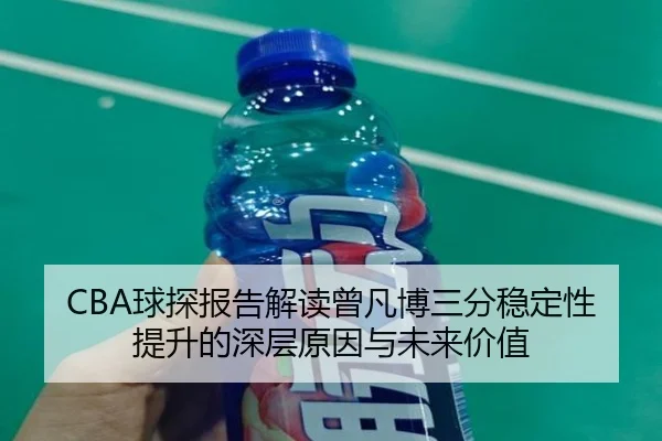 CBA球探报告解读曾凡博三分稳定性提升的深层原因与未来价值（pg）