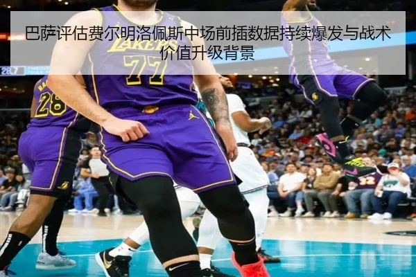 巴萨评估费尔明洛佩斯中场前插数据持续爆发与战术价值升级背景（pg）
