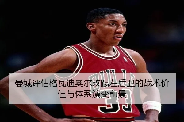 曼城评估格瓦迪奥尔改踢左后卫的战术价值与体系演变前景 | pg