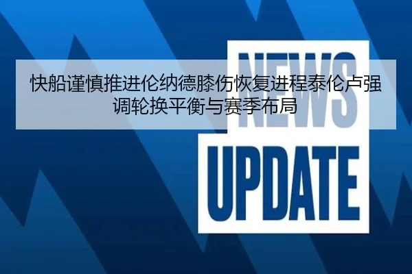 快船谨慎推进伦纳德膝伤恢复进程泰伦卢强调轮换平衡与赛季布局（pg）