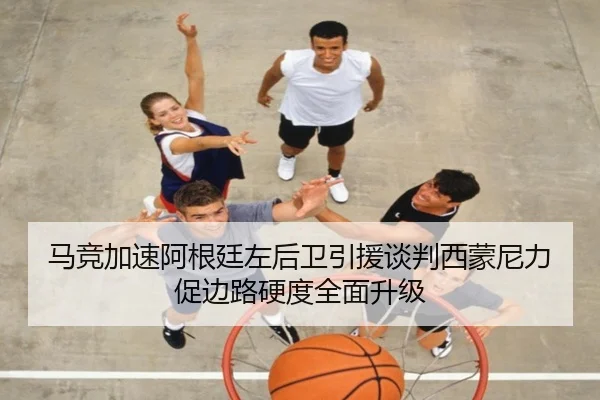 马竞加速阿根廷左后卫引援谈判西蒙尼力促边路硬度全面升级（pg）